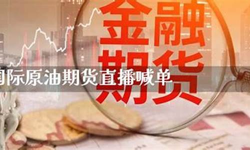 国际原油期货直播喊单(国际原油期货直播喊单是真的吗)_https://www.dbjyqcj.com_上期所_第1张