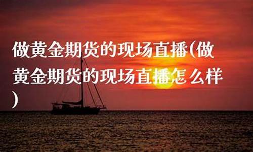 做黄金期货的现场直播(做黄金期货的现场直播怎么样)_https://www.dbjyqcj.com_郑商所_第1张