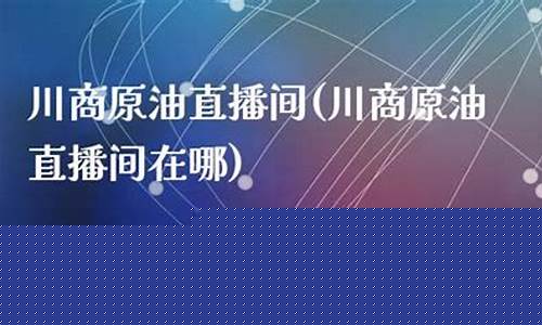 川商原油直播间(原油24小直播间)_https://www.dbjyqcj.com_郑商所_第1张