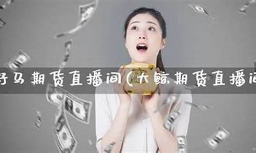 大鲸期货直播间(大鲸期货直播间在哪)_https://www.dbjyqcj.com_中金所_第1张