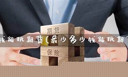 多少钱能玩期货(多少钱才能玩期货)_https://www.dbjyqcj.com_上期所_第1张
