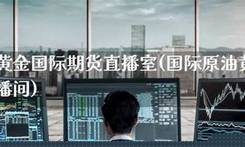 国际原油黄金期货直播间怎么进的(正规的黄金原油期货交易平台)_https://www.dbjyqcj.com_大商所_第1张