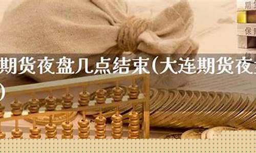 大连期货夜盘交易时间(大连期货)_https://www.dbjyqcj.com_上期能源_第1张