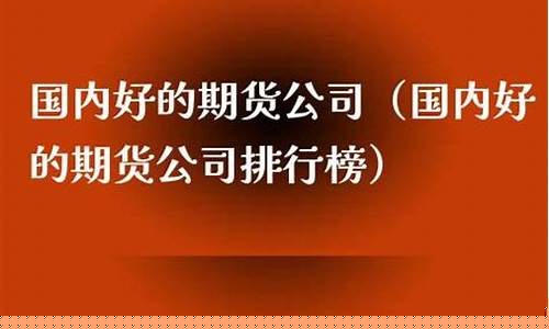 国内好的期货公司(国内知名的期货公司)_https://www.dbjyqcj.com_大商所_第1张