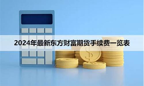 东方财富期货手续费收费标准(东方财富期货手续费收取标准)_https://www.dbjyqcj.com_大商所_第1张