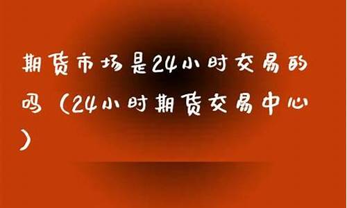 24小时期货(24小时期货直播室哪家好)_https://www.dbjyqcj.com_上期能源_第1张