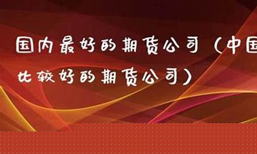 国内最好的期货公司(国内有名的期货公司)_https://www.dbjyqcj.com_广期所_第1张