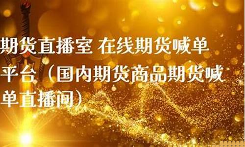 国内期货直播教室喊单(期货喊单直播室金融直播室)_https://www.dbjyqcj.com_郑商所_第1张