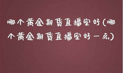 哪个黄金期货直播室好(24小时黄金期货直播室)_https://www.dbjyqcj.com_上期所_第1张