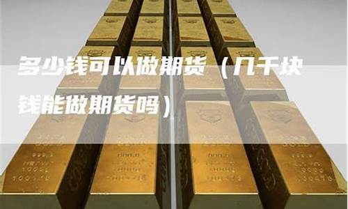 多少钱可以做期货(多少钱可以做期货纯碱交易)_https://www.dbjyqcj.com_郑商所_第1张