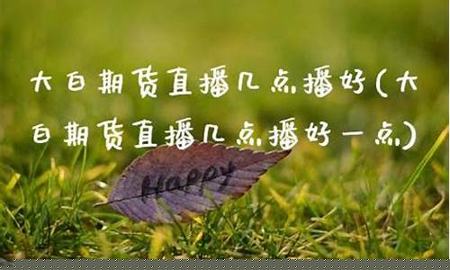 大白期货直播几点播出时间(大白交易期货解说视频)_https://www.dbjyqcj.com_大商所_第1张