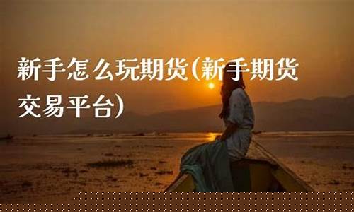 新手玩期货(新手玩期货下载什么软件)_https://www.dbjyqcj.com_广期所_第1张