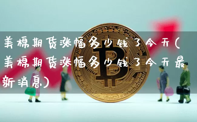 美棉期货涨幅多少钱了今天(美棉期货涨幅多少钱了今天最新消息)_中金所_第1张_财经网 美棉期货涨幅多少钱了今天(美棉期货涨幅多少钱了今天最新消息)_https://www.dbjyqcj.com_中金所_第1张