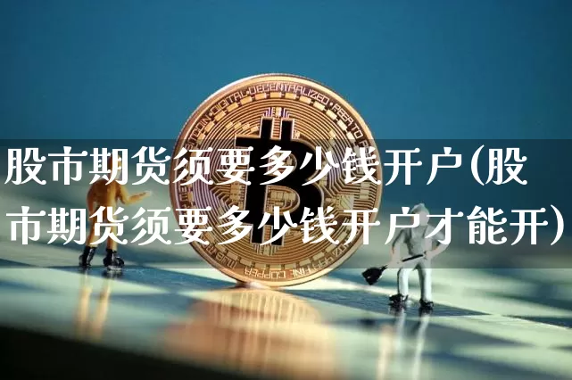 股市期货须要多少钱开户(股市期货须要多少钱开户才能开)_https://www.dbjyqcj.com_中金所_第1张