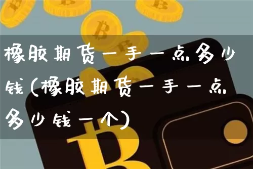 橡胶期货一手一点多少钱(橡胶期货一手一点多少钱一个)_https://www.dbjyqcj.com_郑商所_第1张