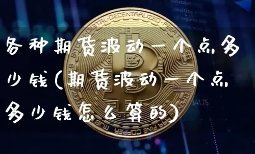 各种期货波动一个点多少钱(期货波动一个点多少钱怎么算的)_https://www.dbjyqcj.com_广期所_第1张