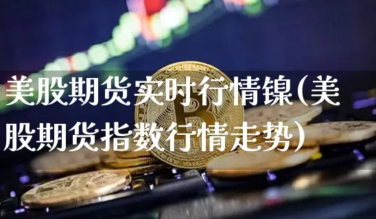 美股期货实时行情镍(美股期货指数行情走势)_https://www.dbjyqcj.com_上期能源_第1张