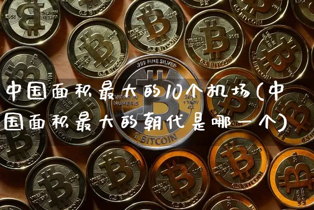 中国面积最大的10个机场(中国面积最大的朝代是哪一个)_https://www.dbjyqcj.com_大商所_第1张