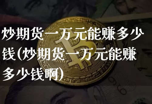 炒期货一万元能赚多少钱(炒期货一万元能赚多少钱啊)_https://www.dbjyqcj.com_上期所_第1张