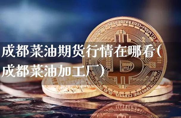 成都菜油期货行情在哪看(成都菜油加工厂)_https://www.dbjyqcj.com_上期所_第1张