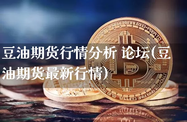 豆油期货行情分析 论坛(豆油期货最新行情)_https://www.dbjyqcj.com_上期能源_第1张