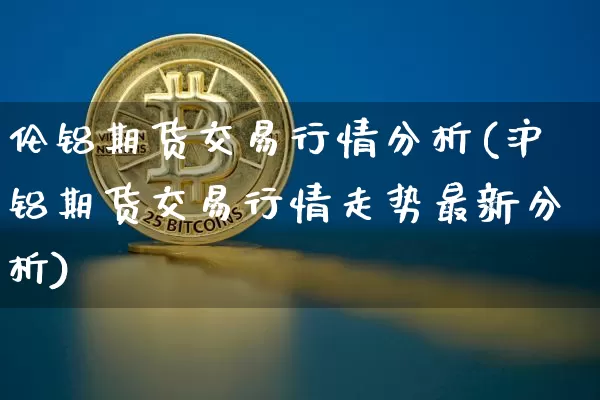 伦铝期货交易行情分析(沪铝期货交易行情走势最新分析)_https://www.dbjyqcj.com_上期能源_第1张