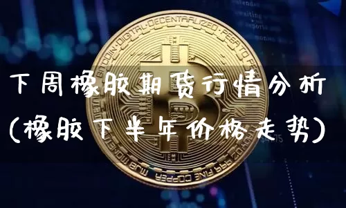 下周橡胶期货行情分析(橡胶下半年价格走势)_https://www.dbjyqcj.com_广期所_第1张