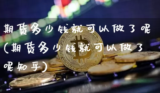 期货多少钱就可以做了呢(期货多少钱就可以做了呢知乎)_中金所_第1张_财经网 期货多少钱就可以做了呢(期货多少钱就可以做了呢知乎)_https://www.dbjyqcj.com_中金所_第1张