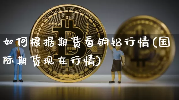 如何根据期货看铜铝行情(国际期货现在行情)_https://www.dbjyqcj.com_郑商所_第1张