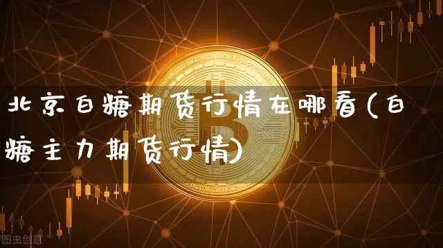 北京白糖期货行情在哪看(白糖主力期货行情)_https://www.dbjyqcj.com_上期所_第1张