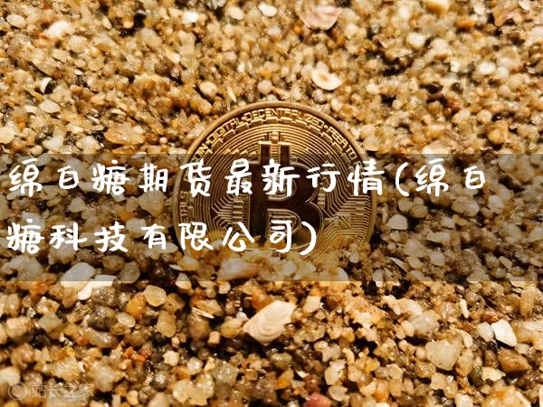 绵白糖期货最新行情(绵白糖科技有限公司)_https://www.dbjyqcj.com_上期能源_第1张