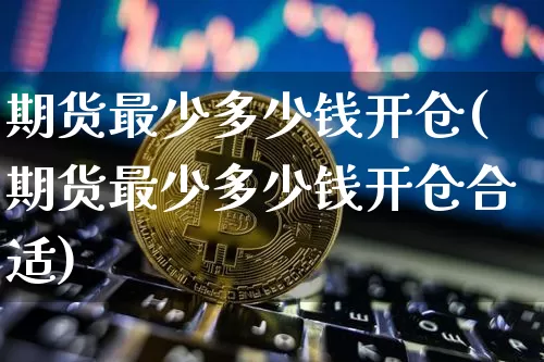 期货最少多少钱开仓(期货最少多少钱开仓合适)_https://www.dbjyqcj.com_郑商所_第1张