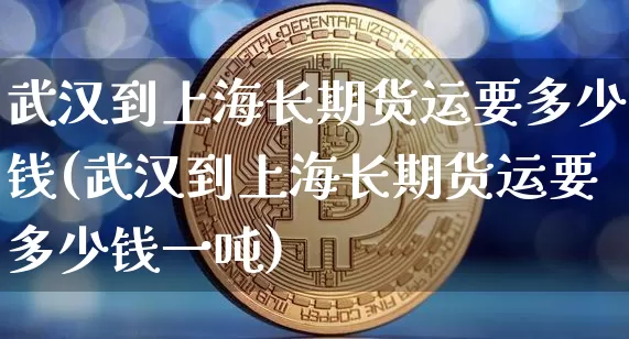 武汉到上海长期货运要多少钱(武汉到上海长期货运要多少钱一吨)_https://www.dbjyqcj.com_中金所_第1张