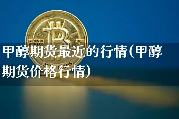 甲醇期货最近的行情(甲醇期货价格行情)_https://www.dbjyqcj.com_上期所_第1张