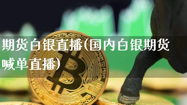 期货白银直播(国内白银期货喊单直播)_https://www.dbjyqcj.com_上期能源_第1张