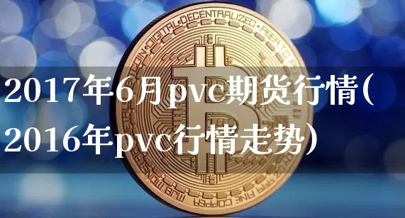 2017年6月pvc期货行情(2016年pvc行情走势)_https://www.dbjyqcj.com_广期所_第1张