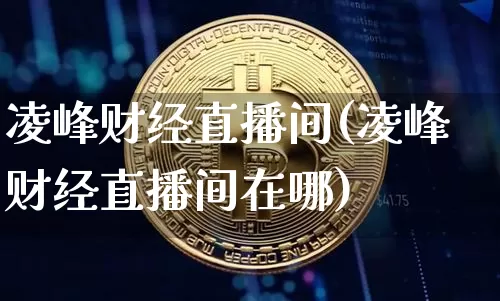凌峰财经直播间(凌峰财经直播间在哪)_https://www.dbjyqcj.com_广期所_第1张
