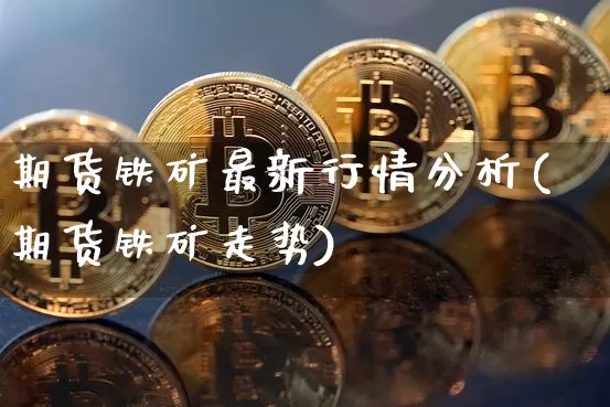 期货铁矿最新行情分析(期货铁矿走势)_https://www.dbjyqcj.com_广期所_第1张