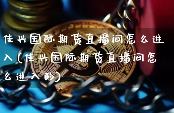 佳兴国际期货直播间怎么进入(佳兴国际期货直播间怎么进入的)_https://www.dbjyqcj.com_广期所_第1张