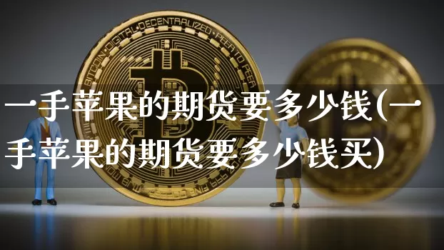 一手苹果的期货要多少钱(一手苹果的期货要多少钱买)_https://www.dbjyqcj.com_郑商所_第1张