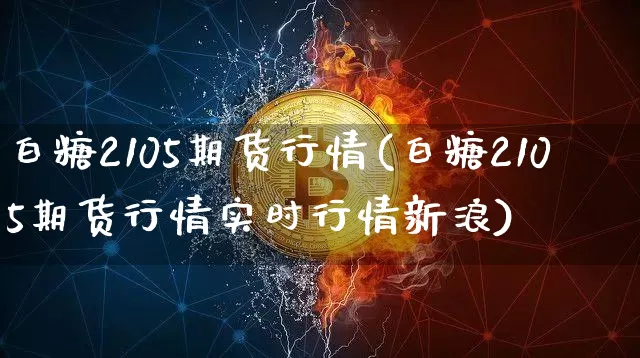 白糖2105期货行情(白糖2105期货行情实时行情新浪)_https://www.dbjyqcj.com_中金所_第1张
