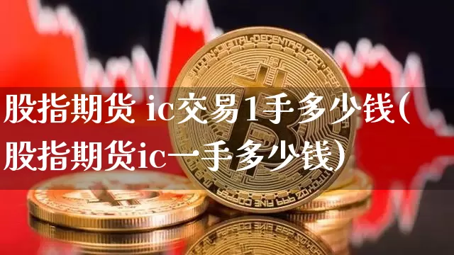 股指期货 ic交易1手多少钱(股指期货ic一手多少钱)_https://www.dbjyqcj.com_广期所_第1张