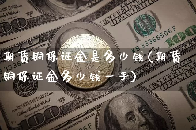 期货铜保证金是多少钱(期货铜保证金多少钱一手)_https://www.dbjyqcj.com_郑商所_第1张