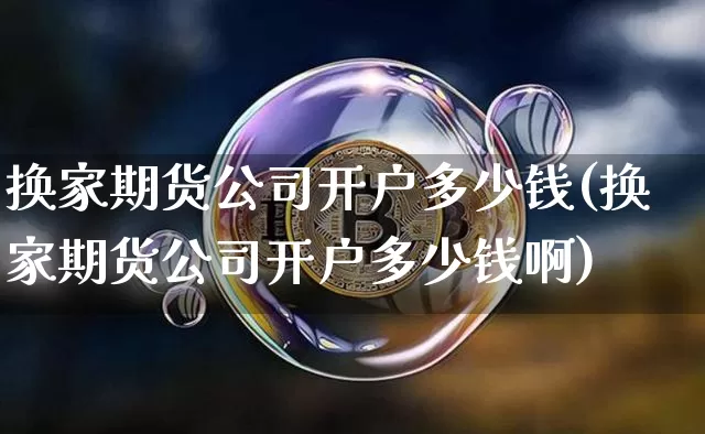 换家期货公司开户多少钱(换家期货公司开户多少钱啊)_https://www.dbjyqcj.com_上期能源_第1张