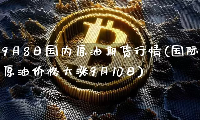 9月8日国内原油期货行情(国际原油价格大涨9月10日)_https://www.dbjyqcj.com_广期所_第1张