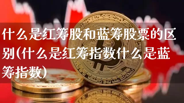 什么是红筹股和蓝筹股票的区别(什么是红筹指数什么是蓝筹指数)_https://www.dbjyqcj.com_上期能源_第1张