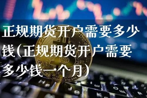 正规期货开户需要多少钱(正规期货开户需要多少钱一个月)_https://www.dbjyqcj.com_中金所_第1张