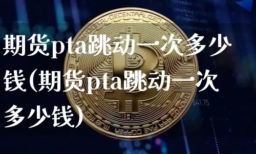 期货pta跳动一次多少钱(期货pta跳动一次多少钱)_https://www.dbjyqcj.com_大商所_第1张