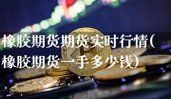 橡胶期货期货实时行情(橡胶期货一手多少钱)_https://www.dbjyqcj.com_广期所_第1张