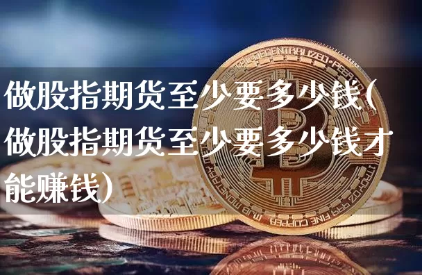 做股指期货至少要多少钱(做股指期货至少要多少钱才能赚钱)_https://www.dbjyqcj.com_郑商所_第1张